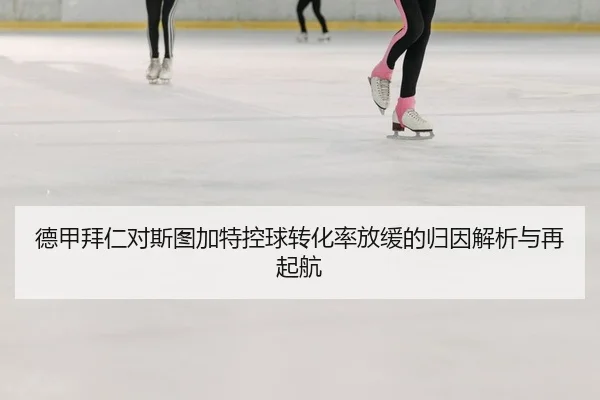 德甲拜仁对斯图加特控球转化率放缓的归因解析与再起航